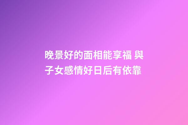 晚景好的面相能享福 與子女感情好日后有依靠